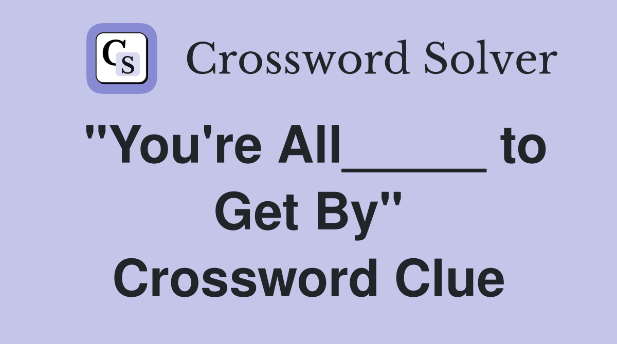 "You're All_____ to Get By" Crossword Clue
