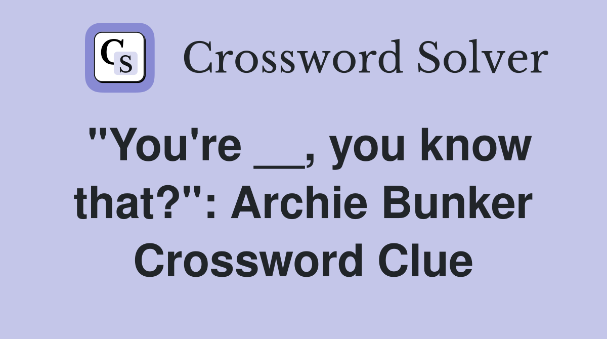 "You're __, you know that?": Archie Bunker Crossword Clue