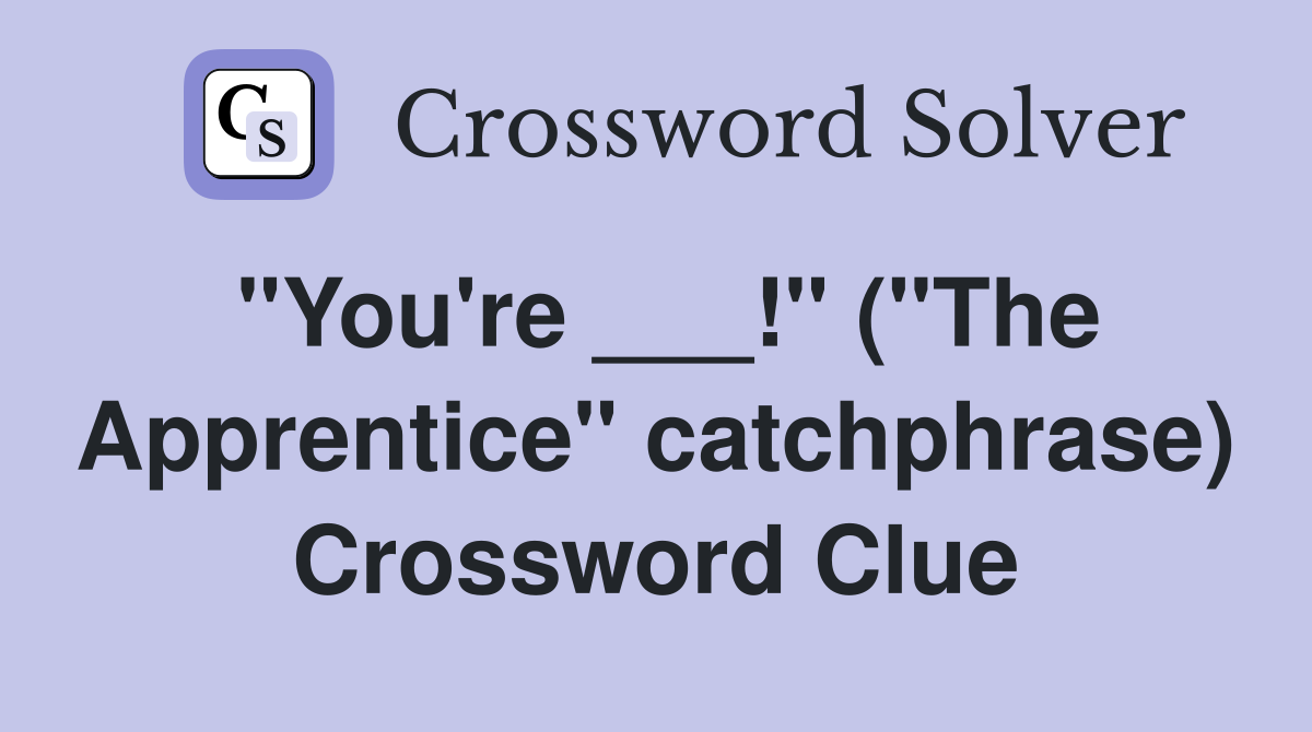 "You're ___!" ("The Apprentice" catchphrase) Crossword Clue