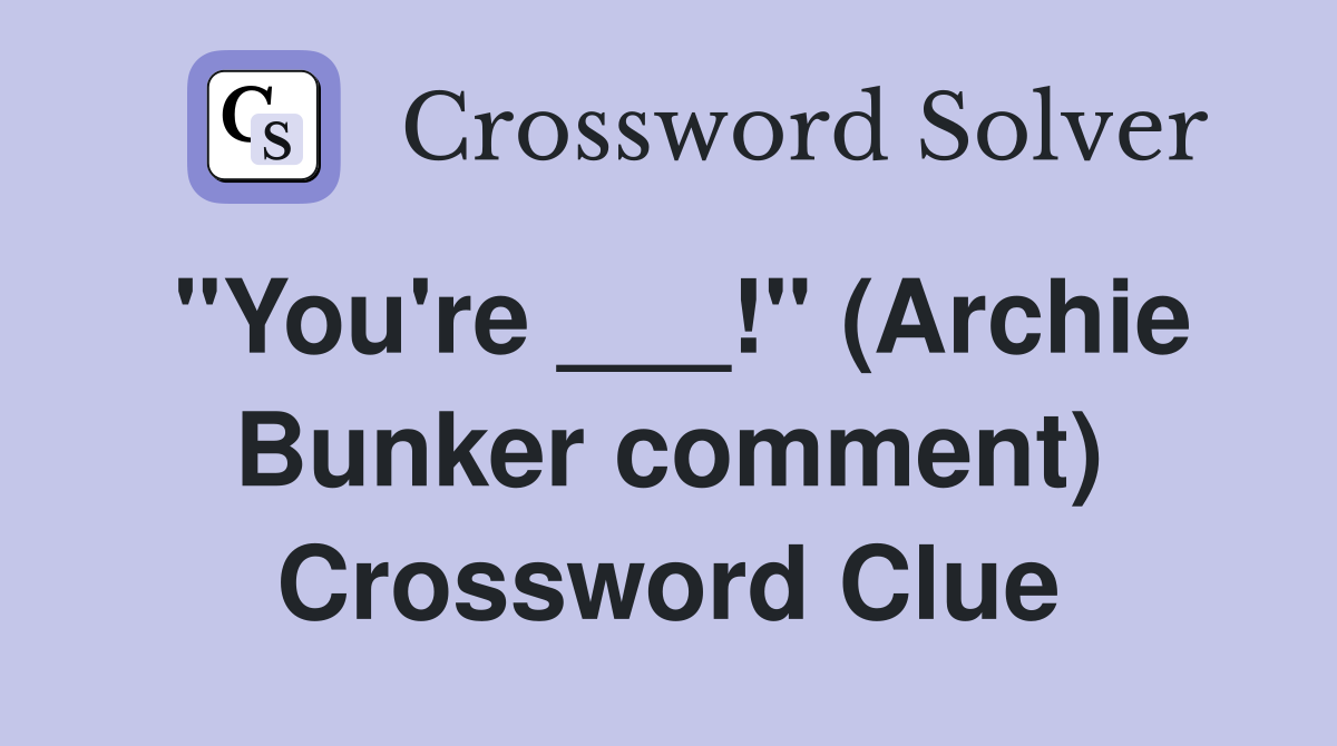 "You're ___!" (Archie Bunker comment) Crossword Clue