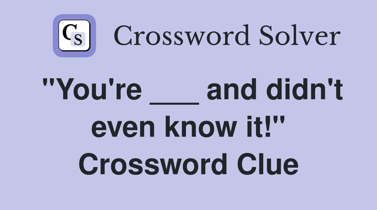 "You're ___ and didn't even know it!" Crossword Clue