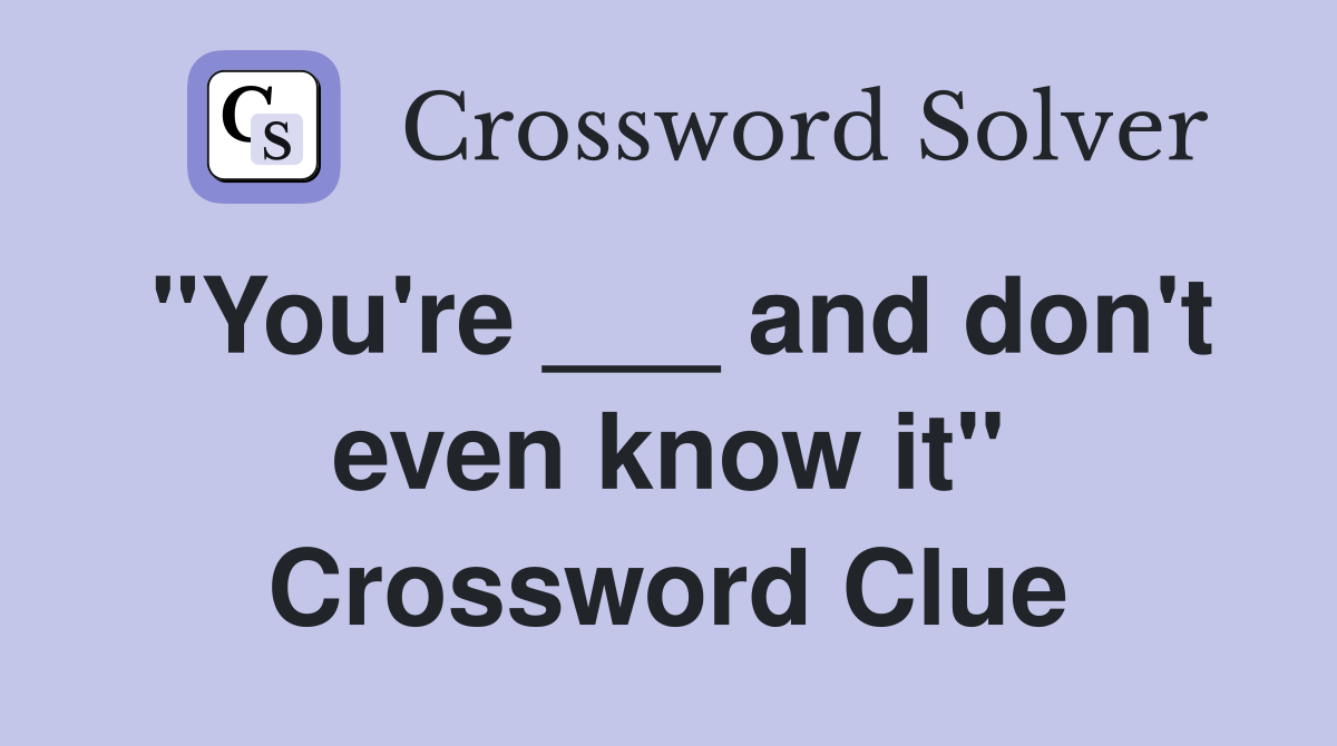 "You're ___ and don't even know it" Crossword Clue