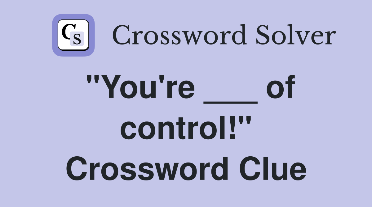 "You're ___ of control!" Crossword Clue