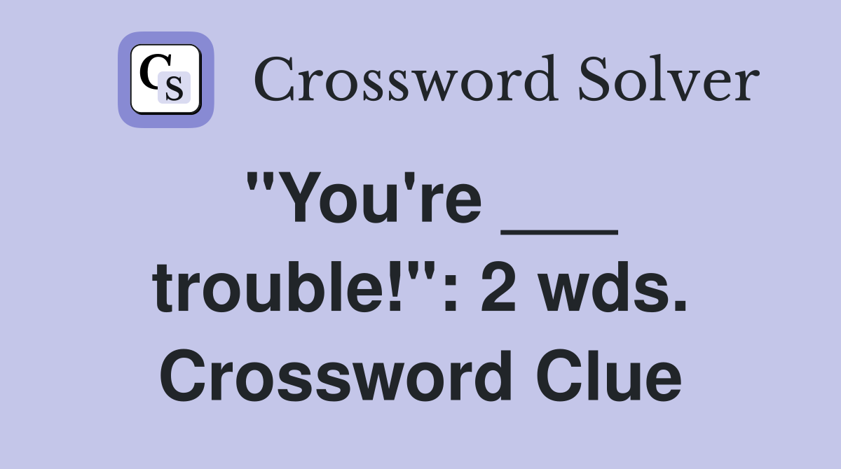 "You're ___ trouble!": 2 wds. Crossword Clue