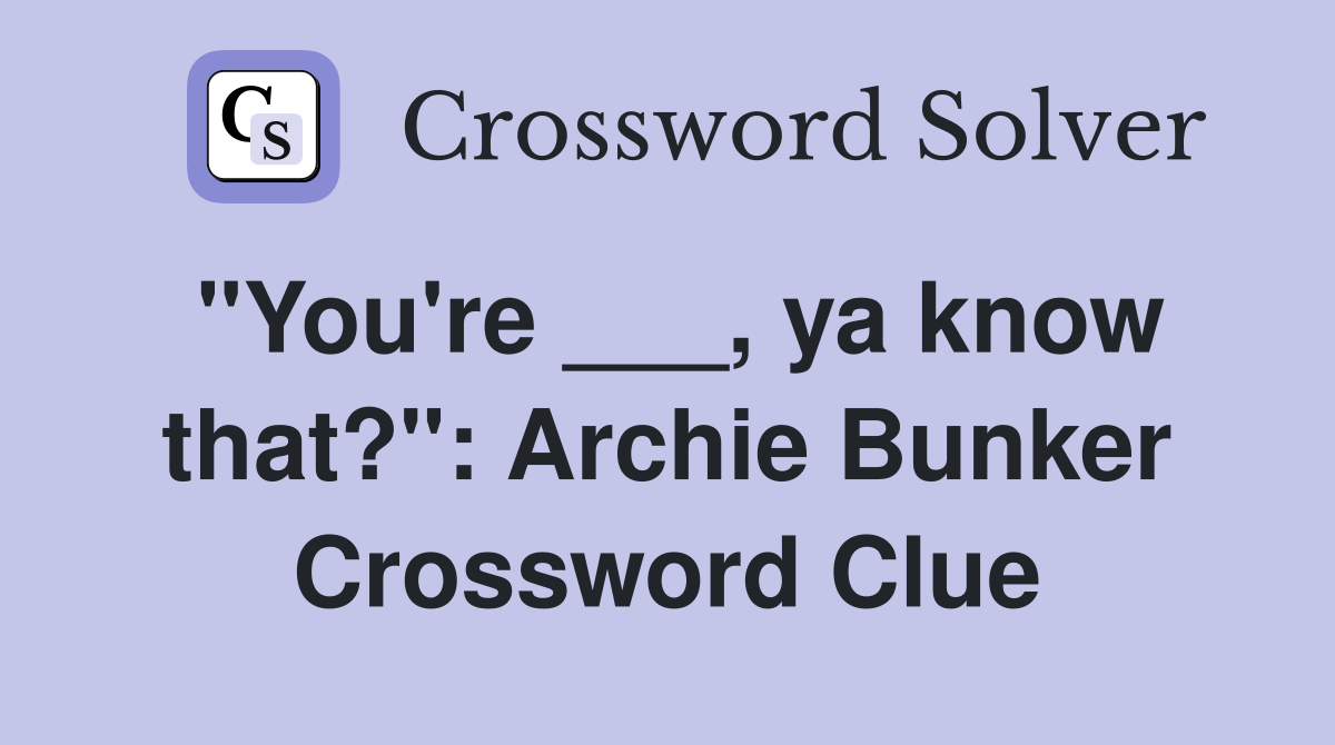 "You're ___, ya know that?": Archie Bunker Crossword Clue