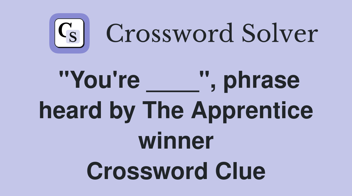 "You're ____", phrase heard by The Apprentice winner Crossword Clue