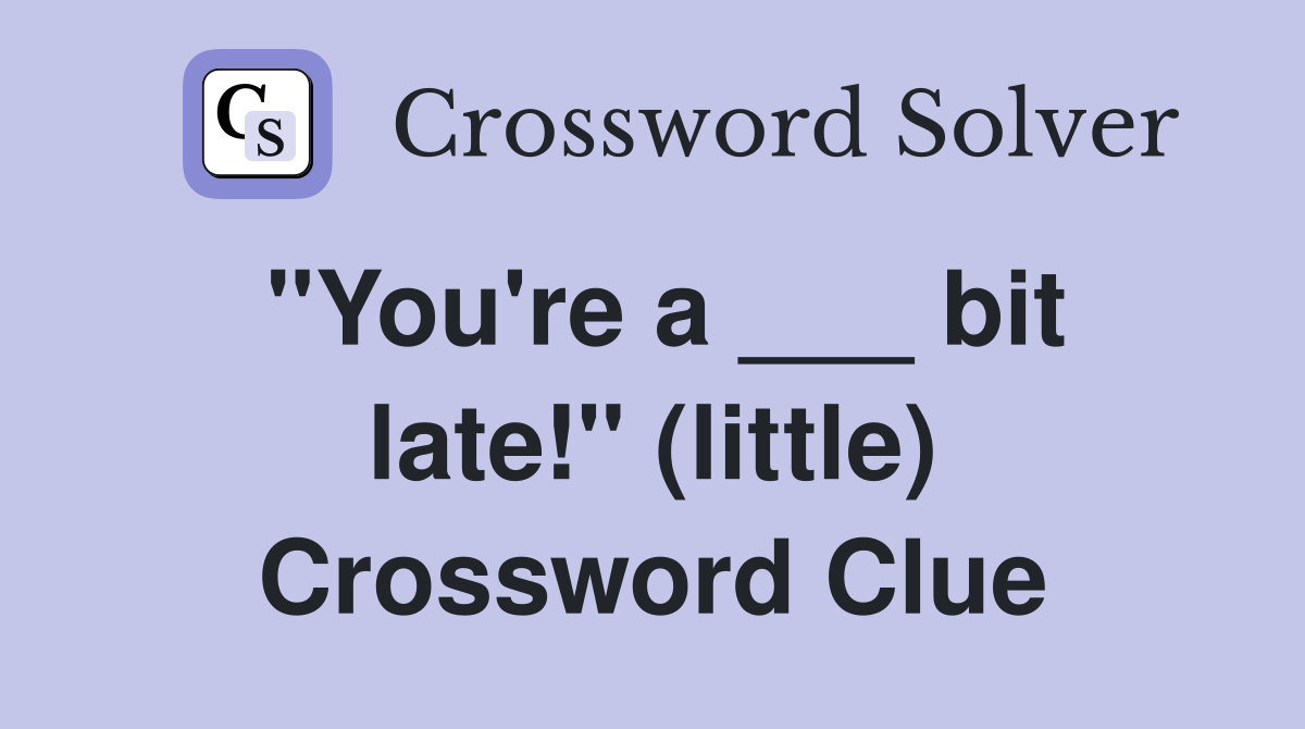 "You're a ___ bit late!" (little) Crossword Clue