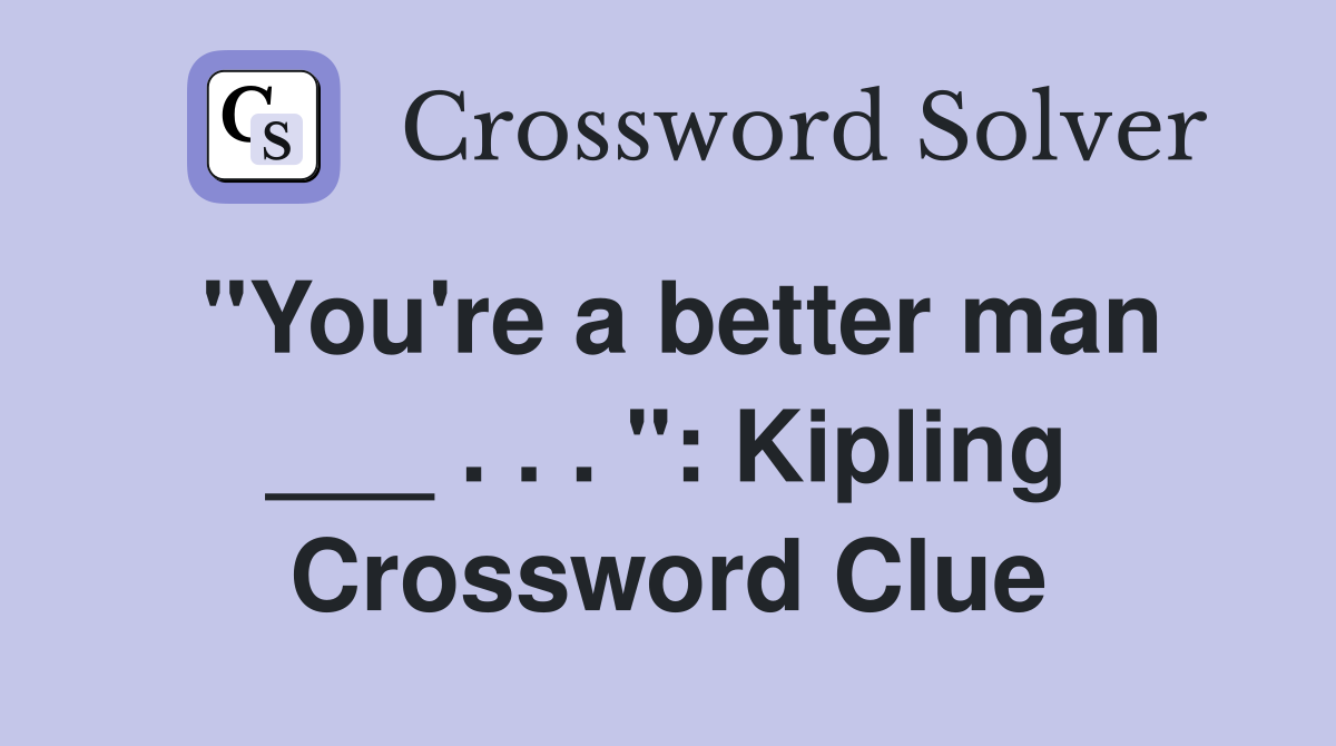 "You're a better man ___ . . . ": Kipling Crossword Clue