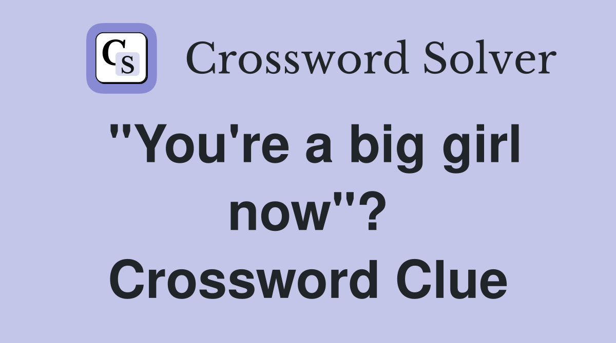 "You're a big girl now"? Crossword Clue