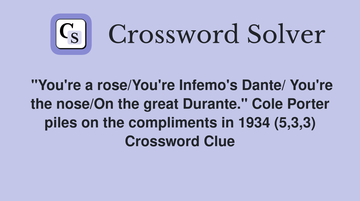 "You're a rose/You're Infemo's Dante/ You're the nose/On the great Durante." Cole Porter piles on the compliments in 1934 (5,3,3) Crossword Clue