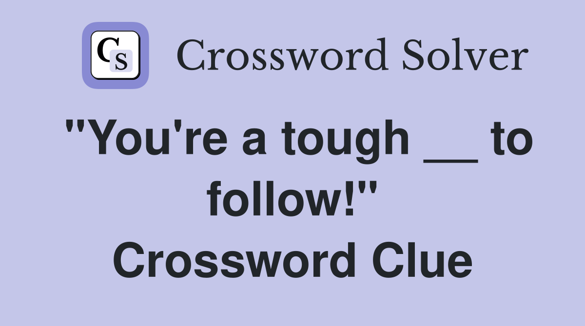 "You're a tough __ to follow!" Crossword Clue
