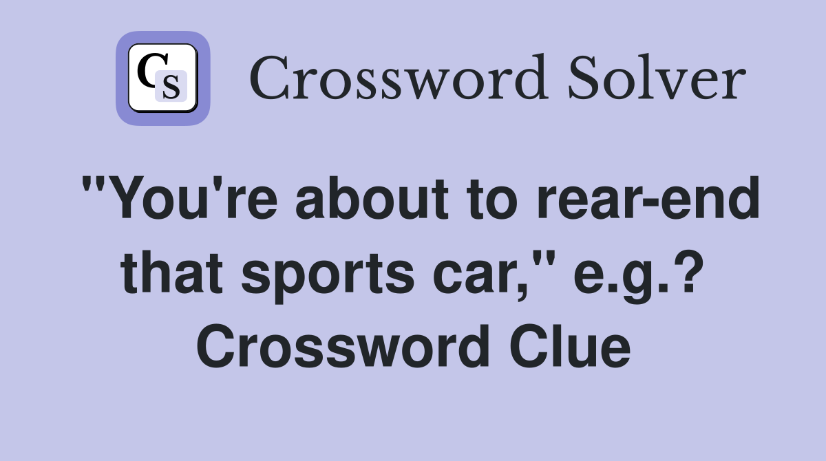 "You're about to rear-end that sports car," e.g.? Crossword Clue