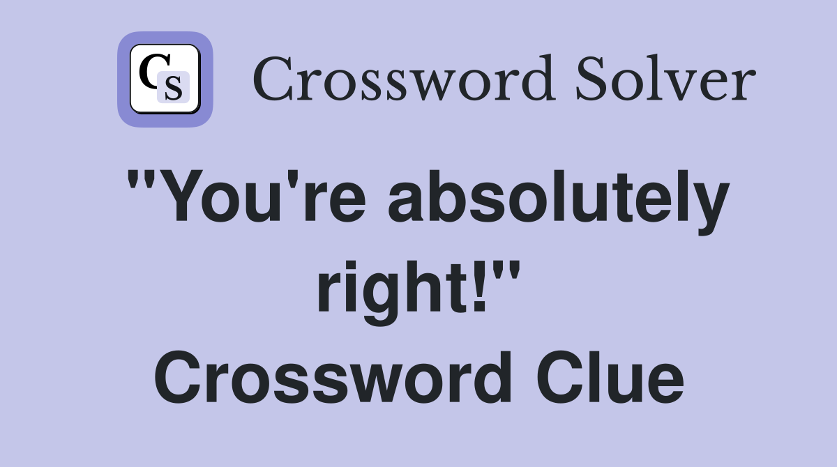 "You're absolutely right!" Crossword Clue
