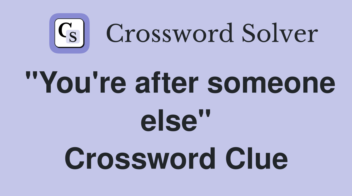 "You're after someone else" Crossword Clue
