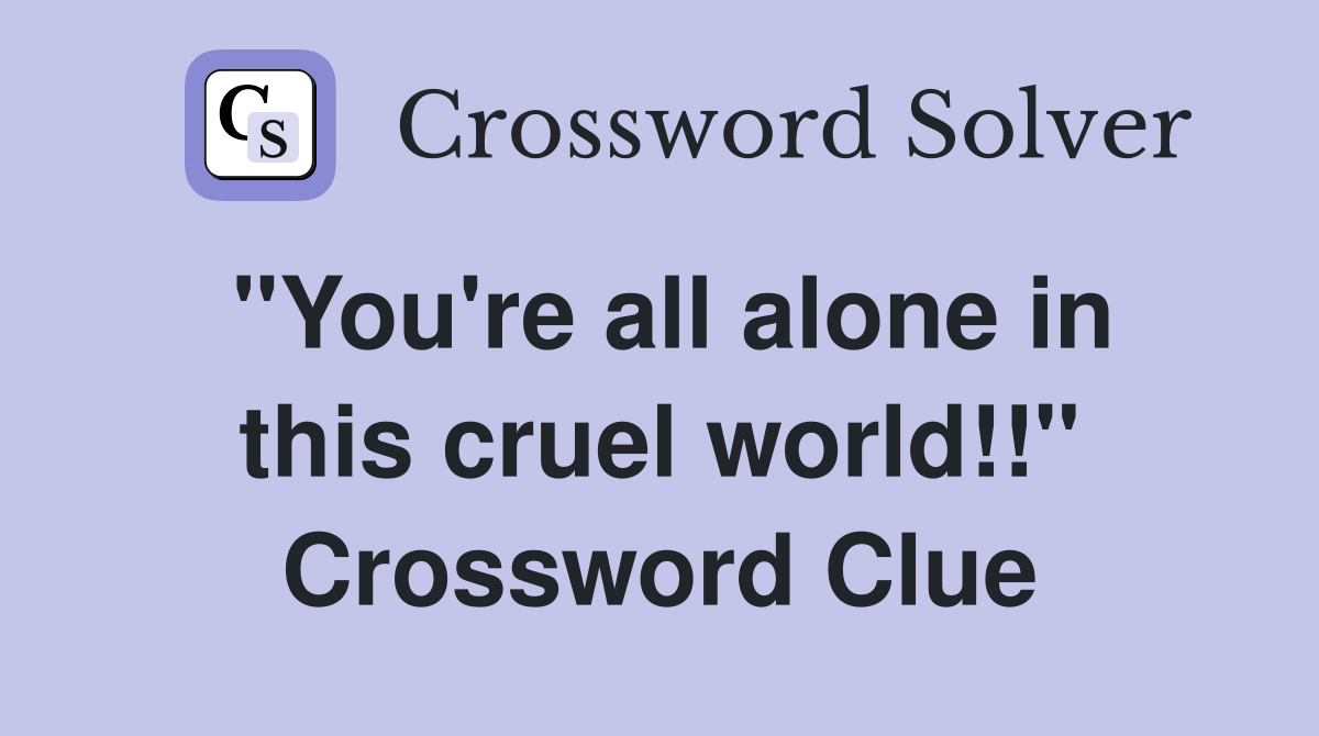 "You're all alone in this cruel world!!" Crossword Clue