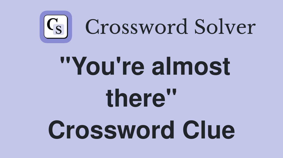 "You're almost there" Crossword Clue