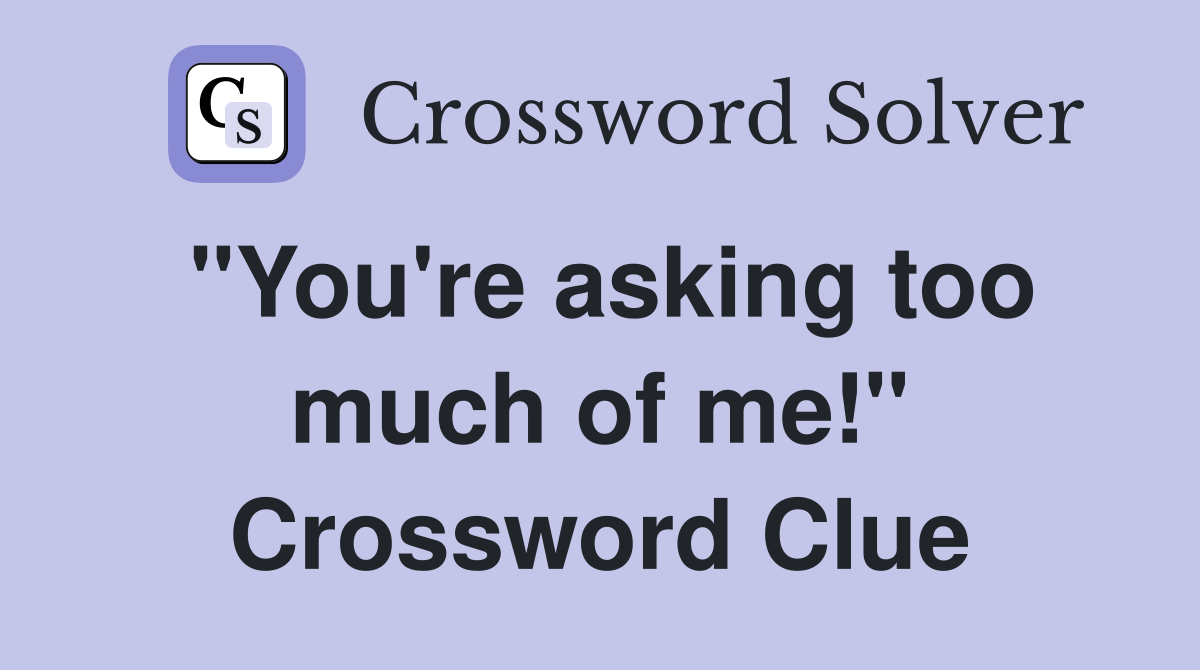 "You're asking too much of me!" Crossword Clue