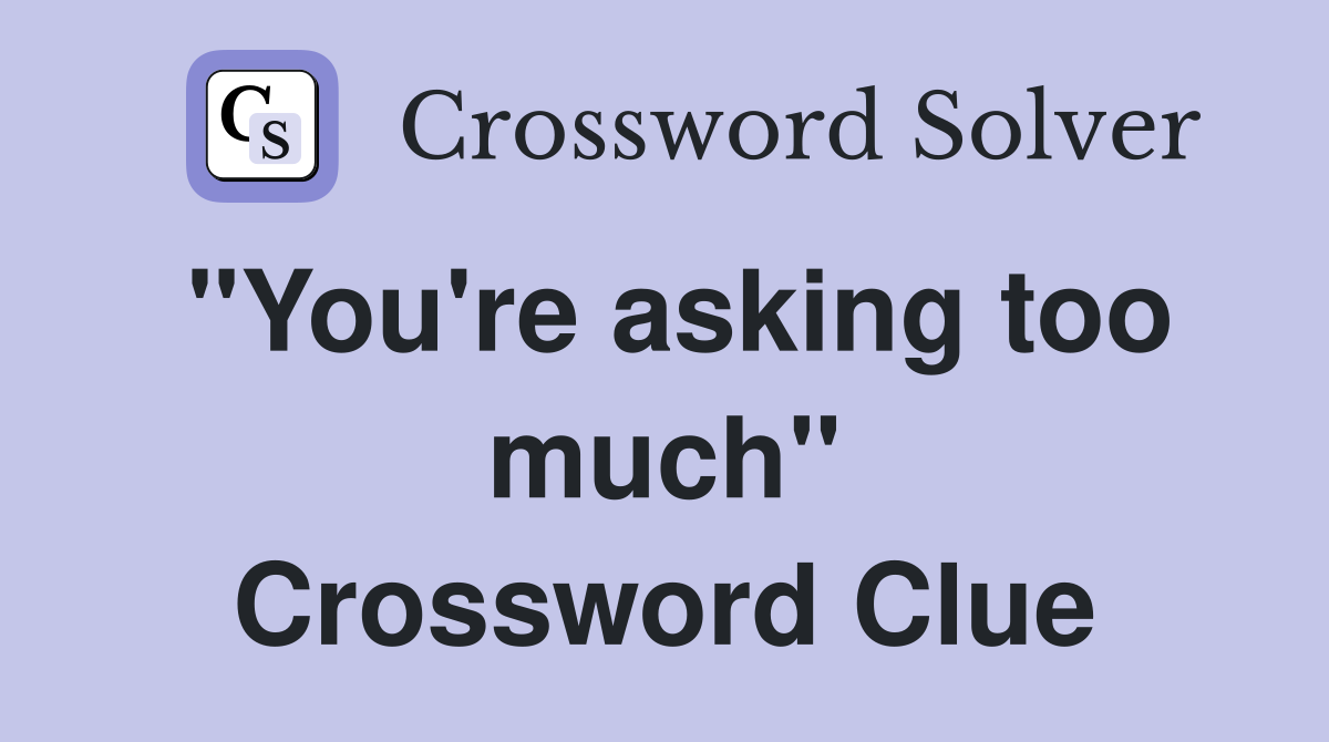 "You're asking too much" Crossword Clue