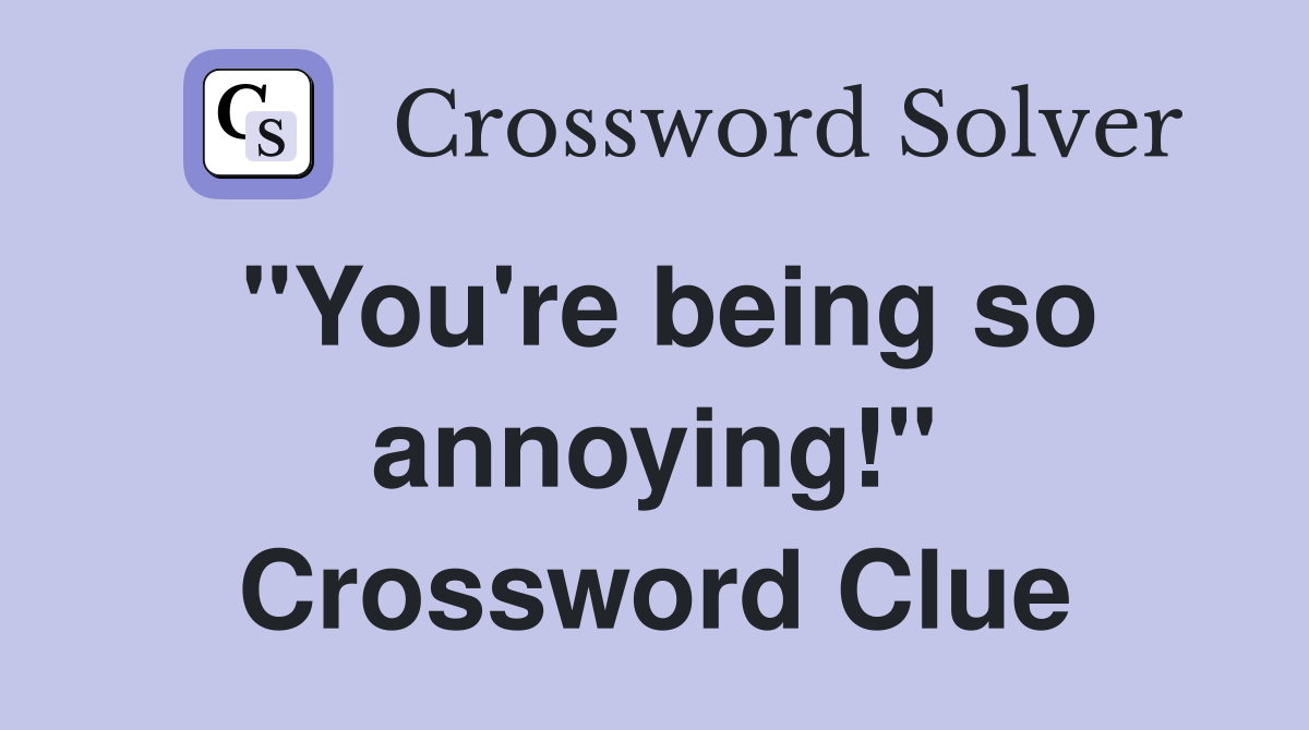 "You're being so annoying!" Crossword Clue