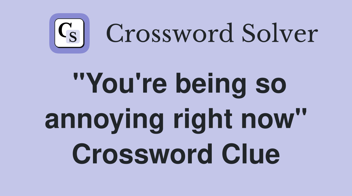 "You're being so annoying right now" Crossword Clue