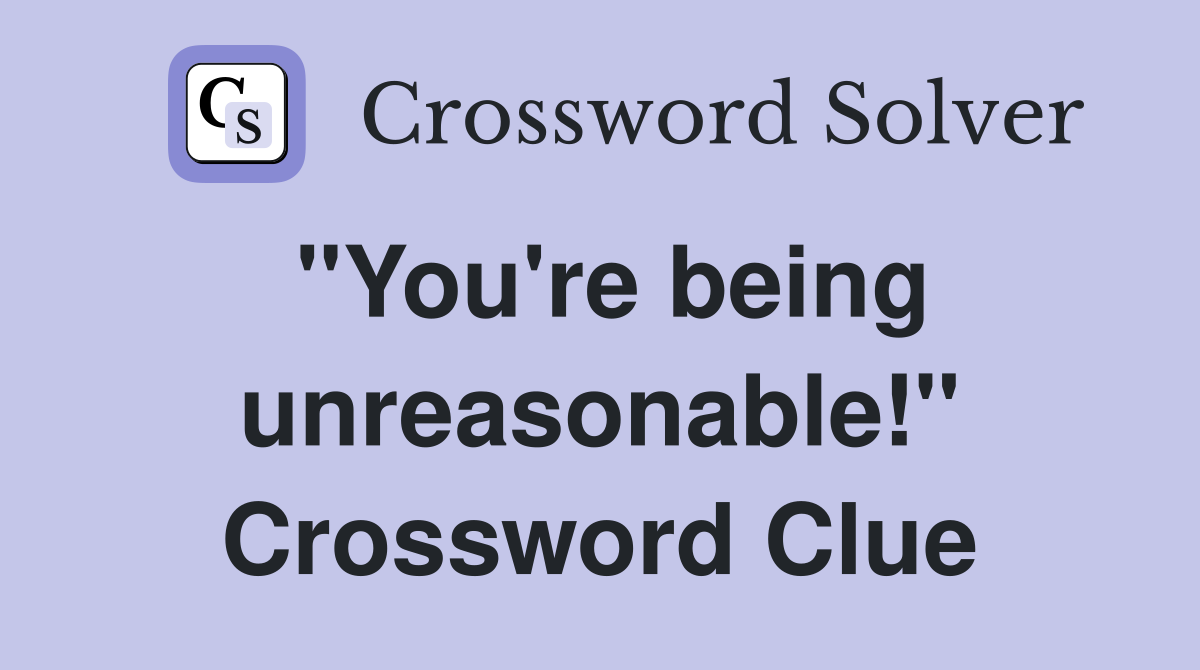 "You're being unreasonable!" Crossword Clue