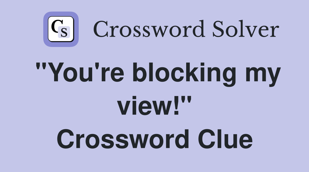 "You're blocking my view!" Crossword Clue