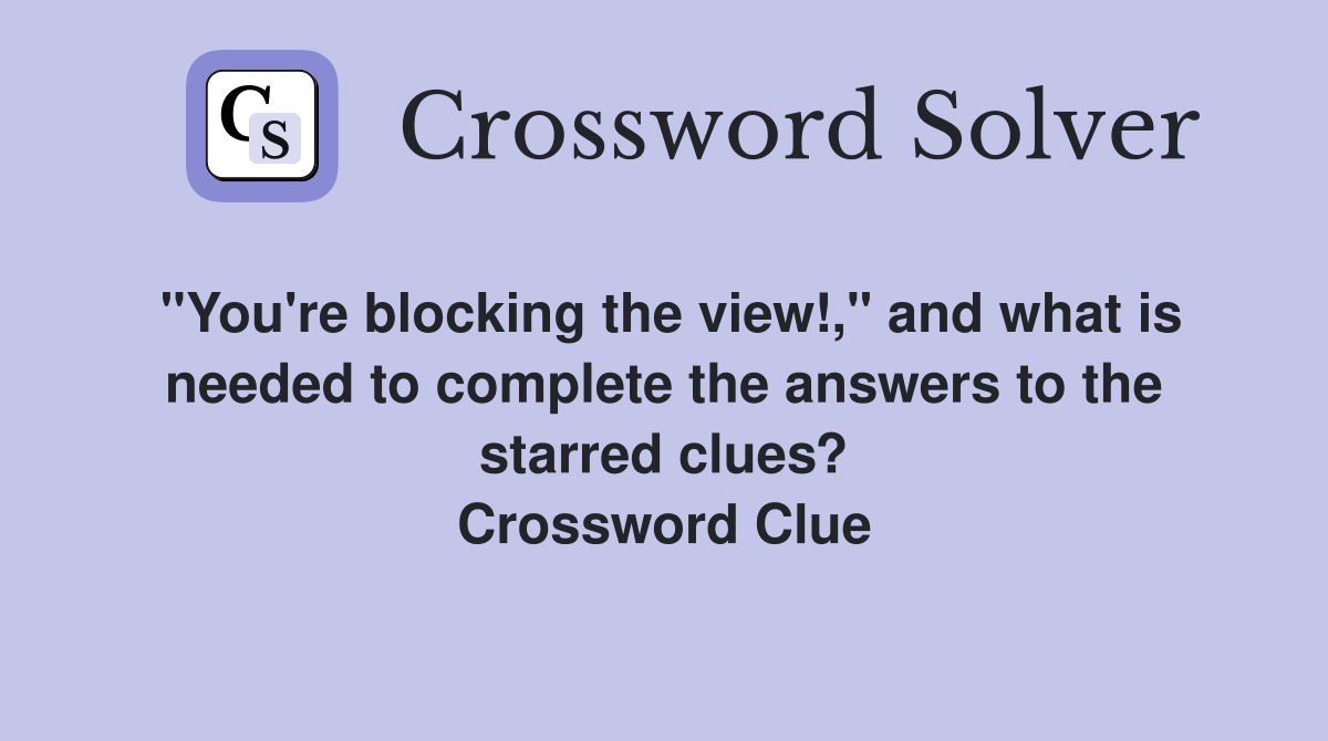 "You're blocking the view!," and what is needed to complete the answers to the starred clues? Crossword Clue