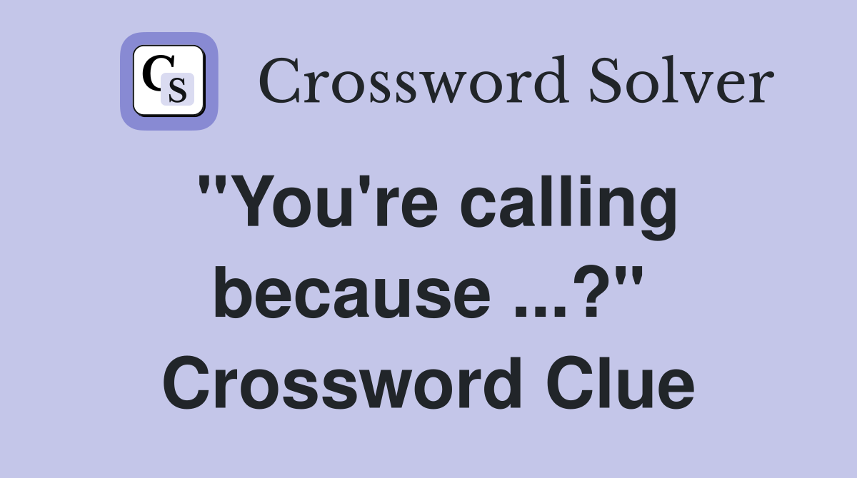 "You're calling because ...?" Crossword Clue