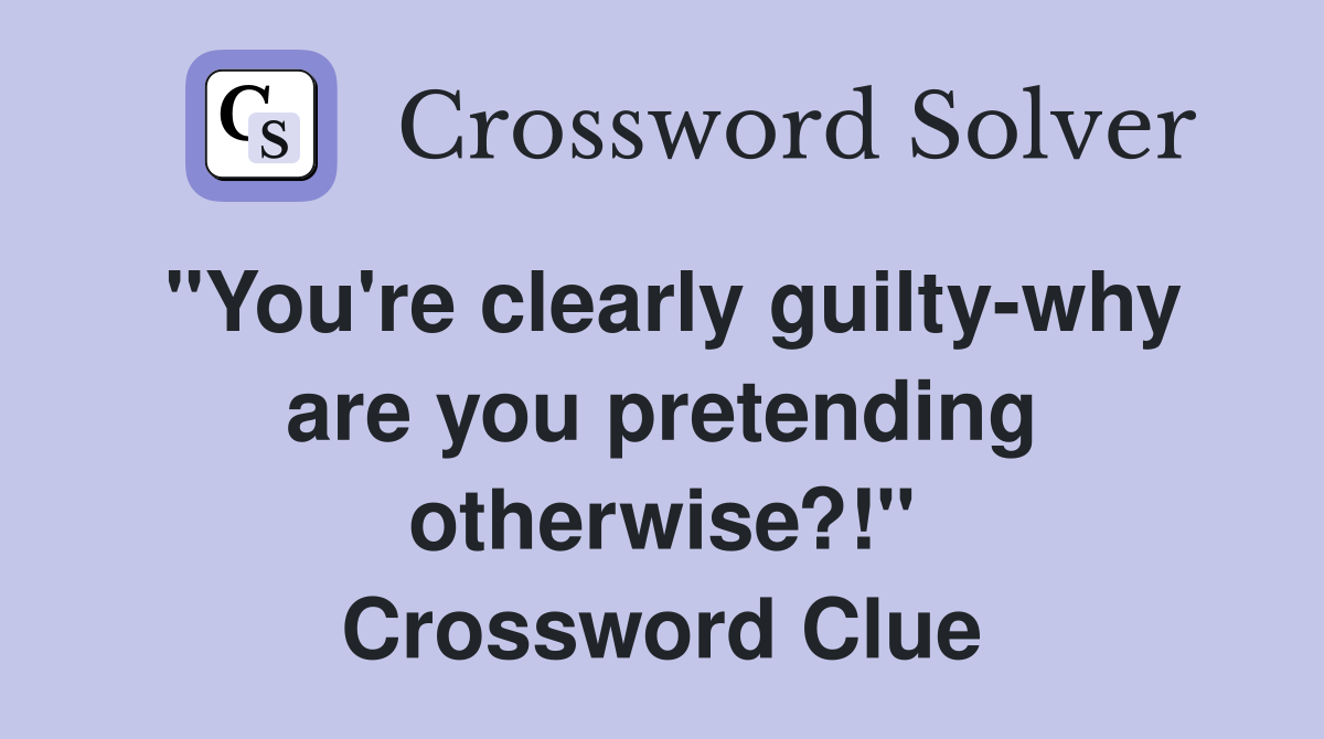 "You're clearly guilty-why are you pretending otherwise?!" Crossword Clue