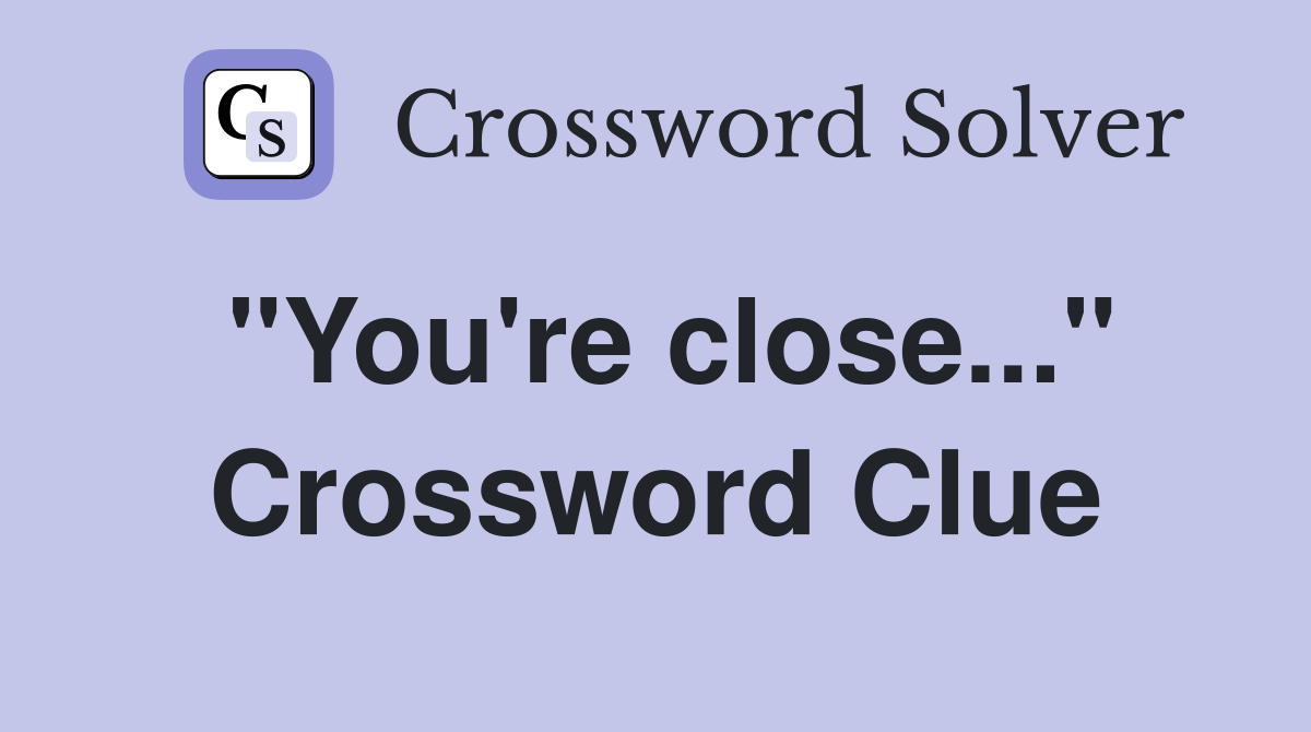 "You're close..." Crossword Clue