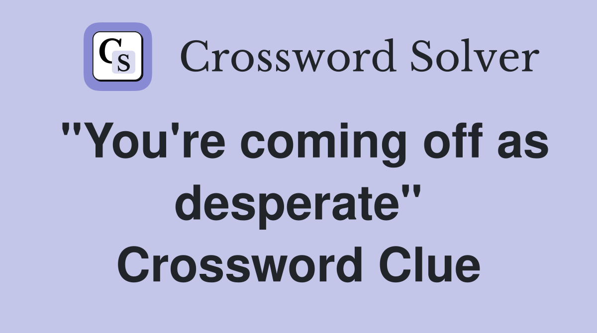 "You're coming off as desperate" Crossword Clue