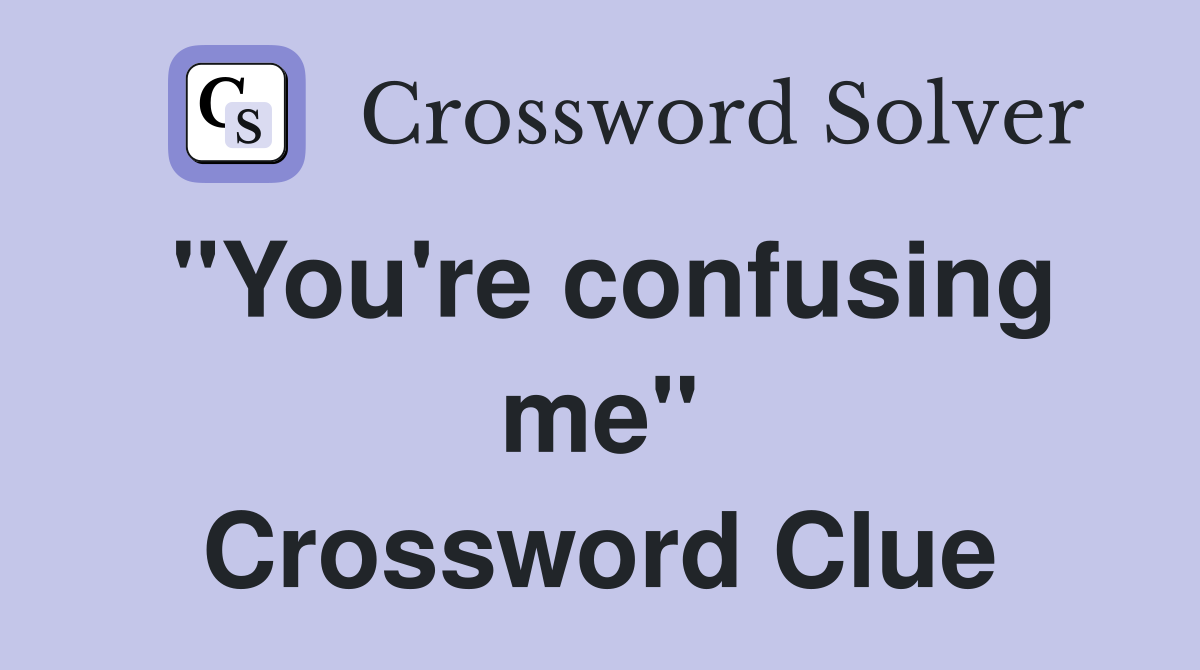 "You're confusing me" Crossword Clue