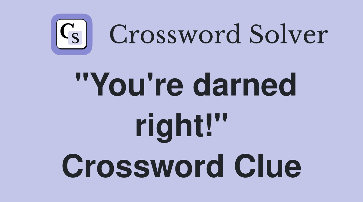 "You're darned right!" Crossword Clue