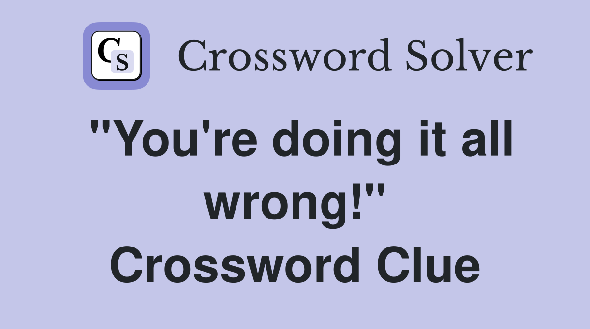 "You're doing it all wrong!" Crossword Clue