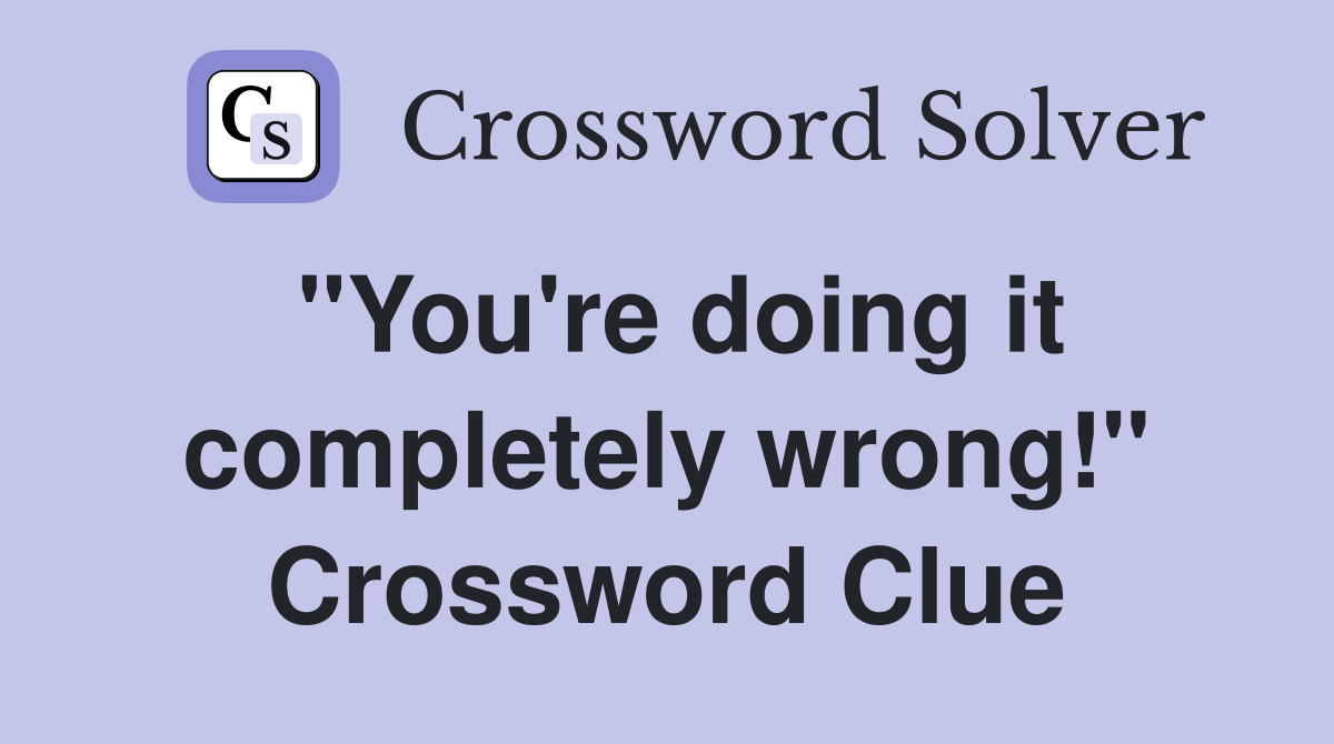 "You're doing it completely wrong!" Crossword Clue