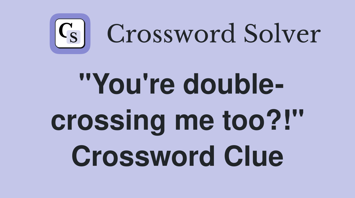"You're double- crossing me too?!" Crossword Clue