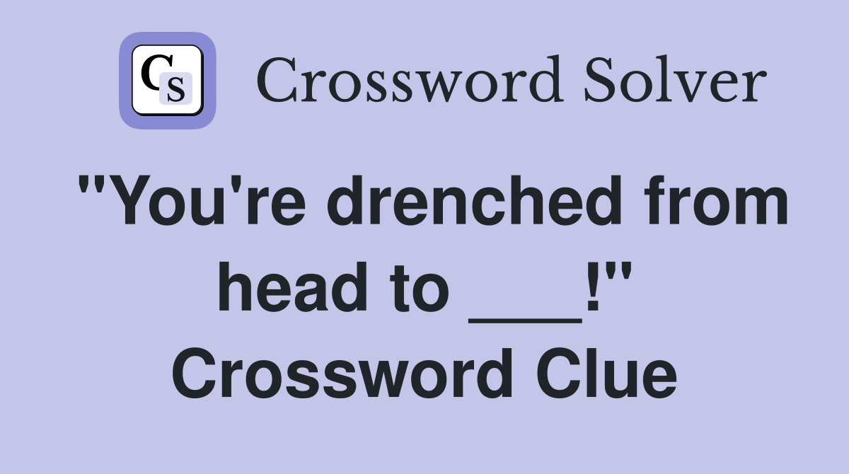 "You're drenched from head to ___!" Crossword Clue