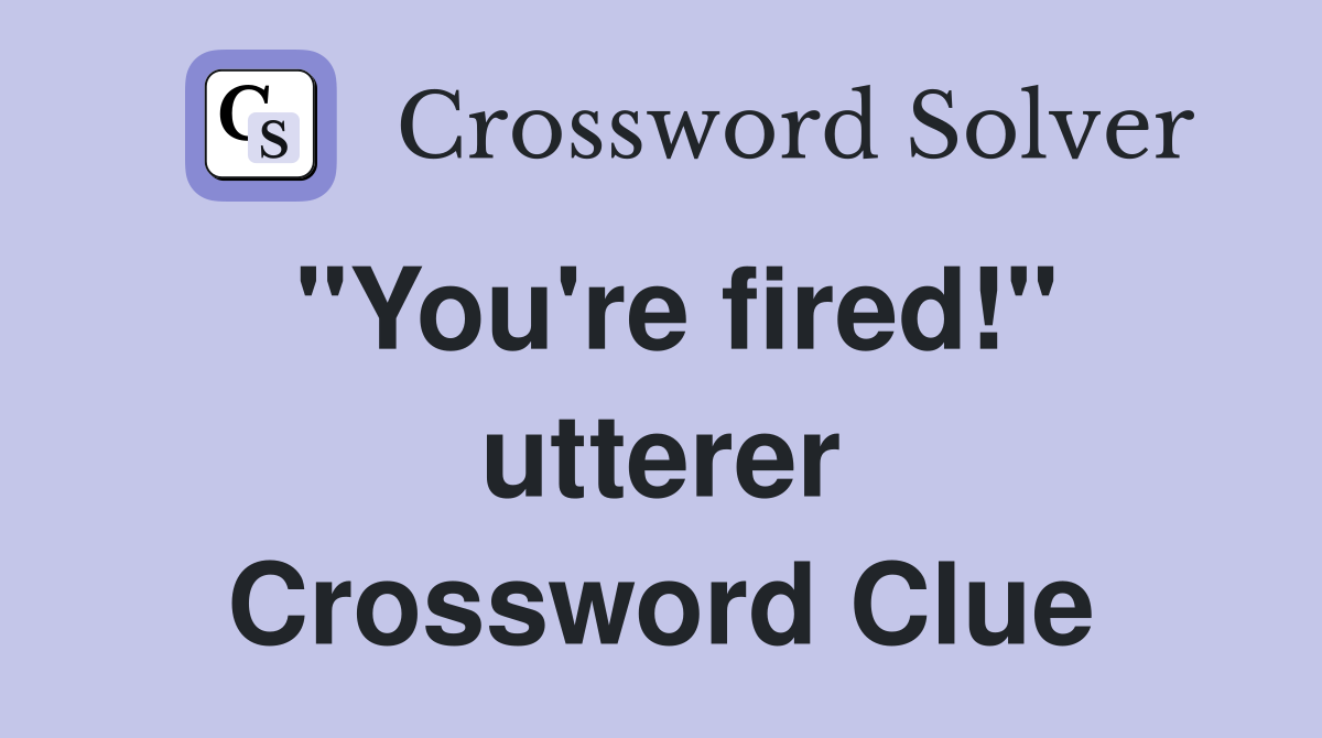 "You're fired!" utterer Crossword Clue