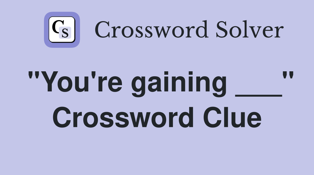 "You're gaining ___" Crossword Clue