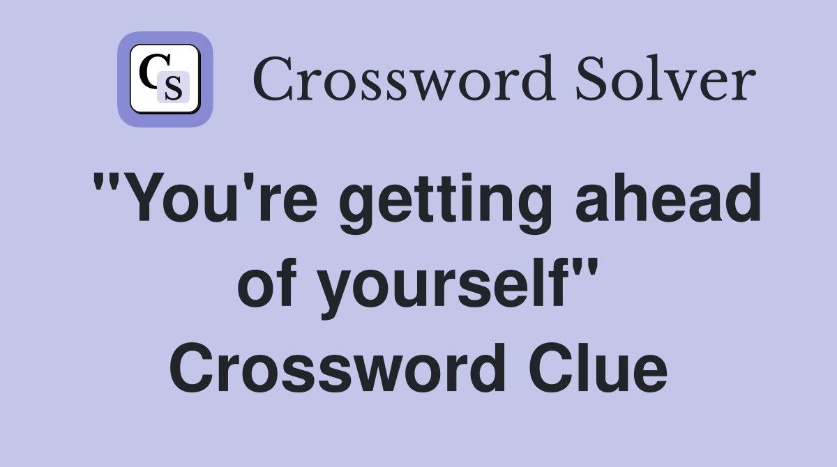 "You're getting ahead of yourself" Crossword Clue