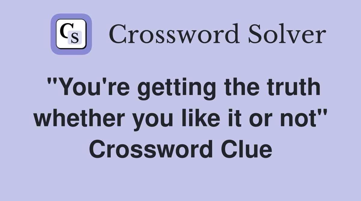 "You're getting the truth whether you like it or not" Crossword Clue