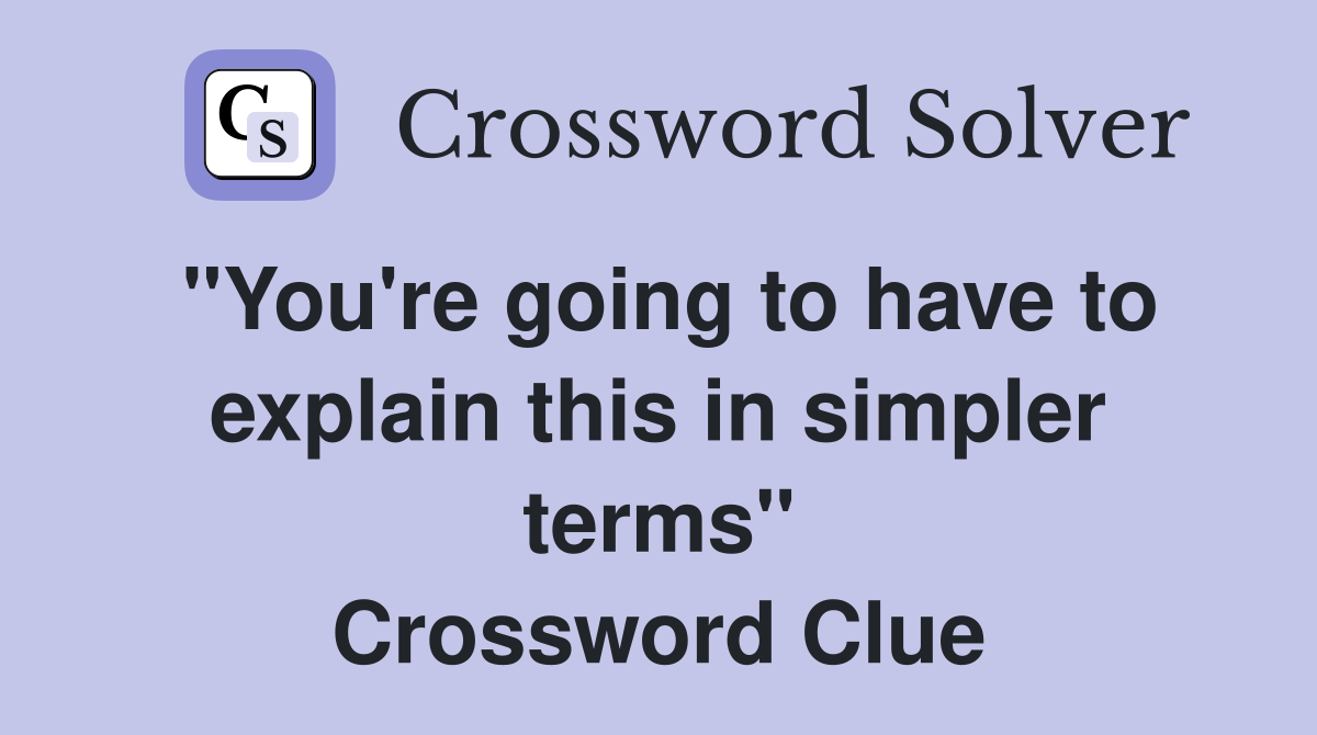 "You're going to have to explain this in simpler terms" Crossword Clue