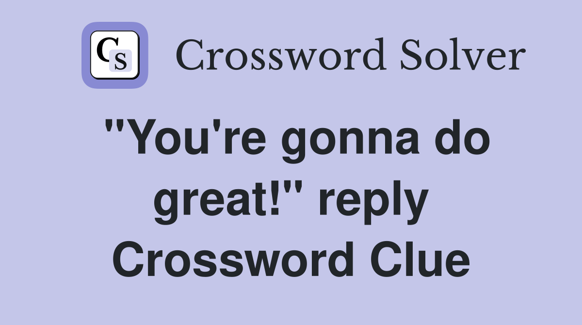 "You're gonna do great!" reply Crossword Clue
