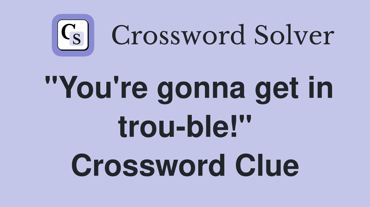 "You're gonna get in trou-ble!" Crossword Clue
