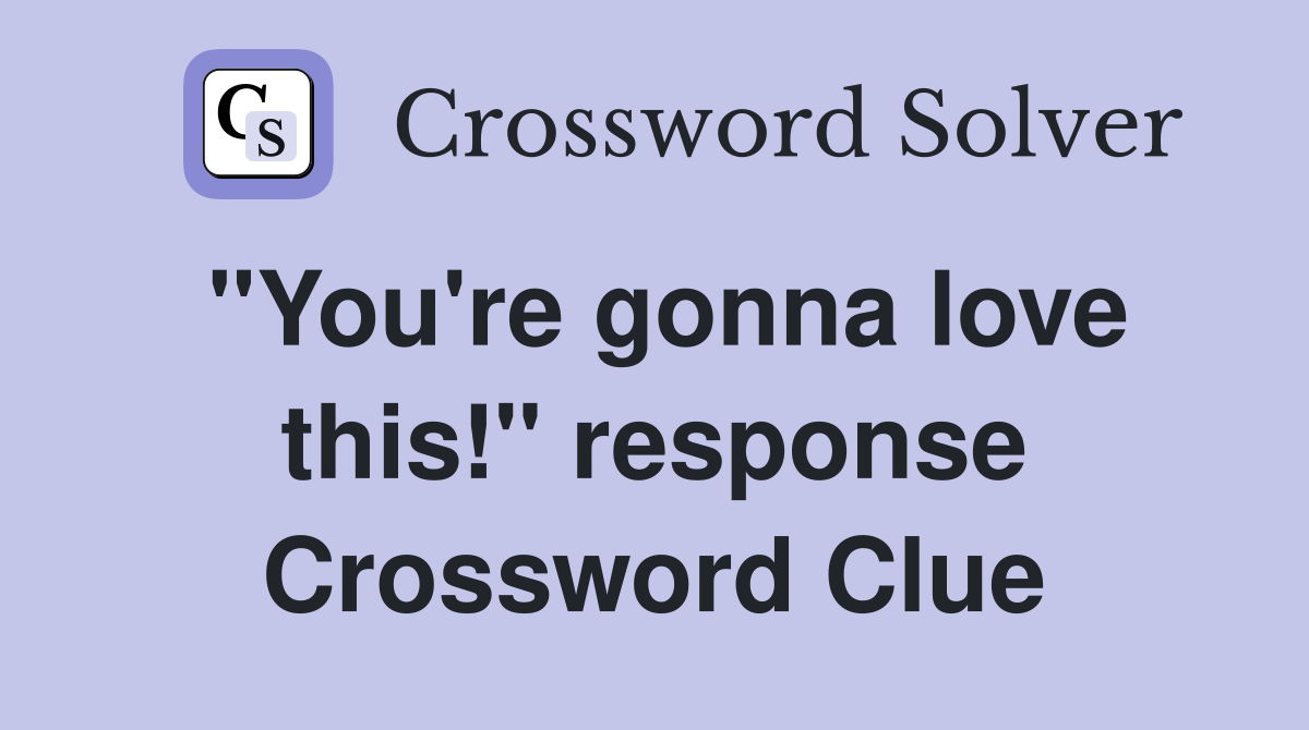 "You're gonna love this!" response Crossword Clue