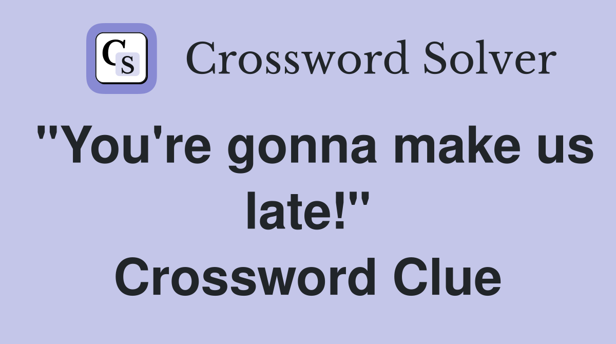 "You're gonna make us late!" Crossword Clue
