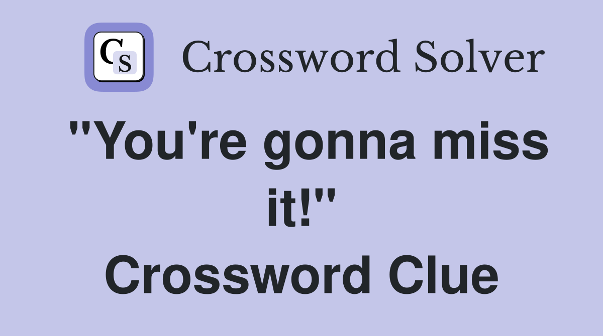 "You're gonna miss it!" Crossword Clue
