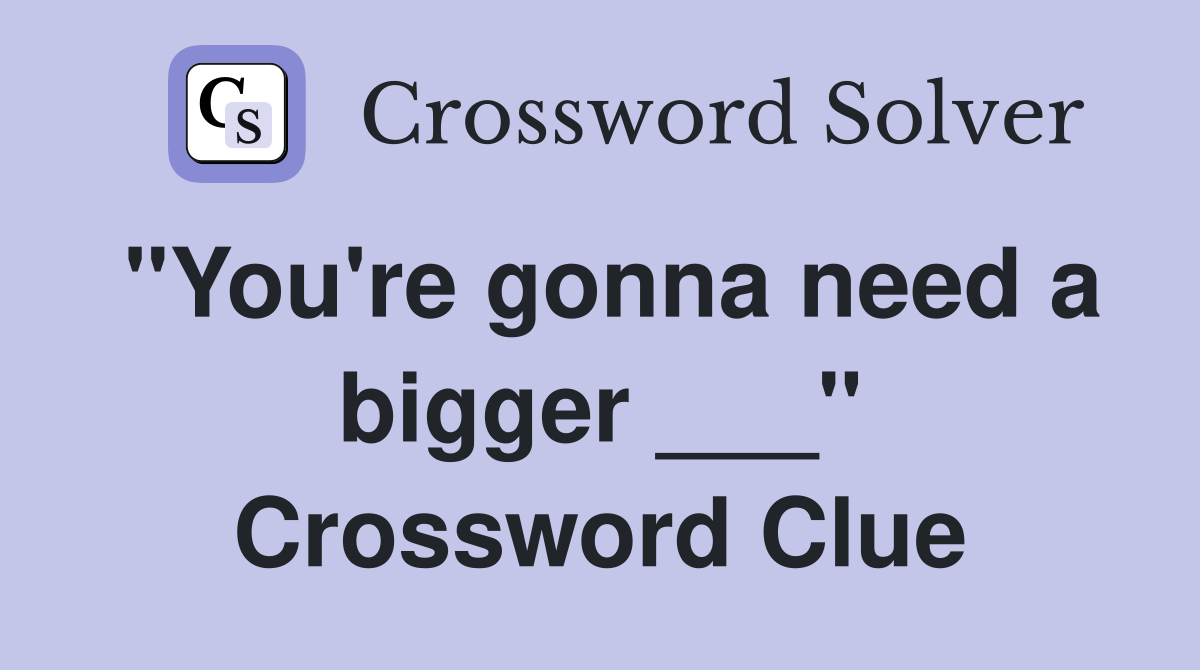 "You're gonna need a bigger ___" Crossword Clue