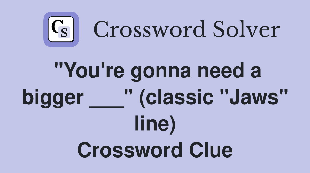 "You're gonna need a bigger ___" (classic "Jaws" line) Crossword Clue
