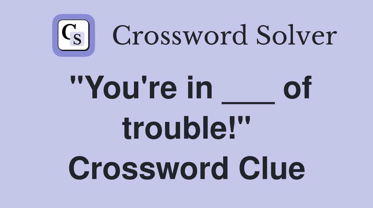 "You're in ___ of trouble!" Crossword Clue